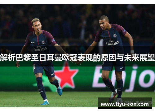 解析巴黎圣日耳曼欧冠表现的原因与未来展望 解析巴黎圣日耳曼欧冠表现的原因与未来展望
