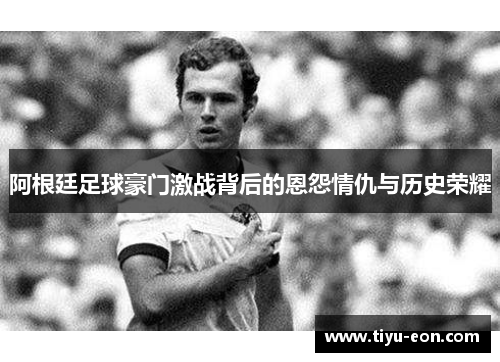 阿根廷足球豪门激战背后的恩怨情仇与历史荣耀 阿根廷足球豪门激战背后的恩怨情仇与历史荣耀