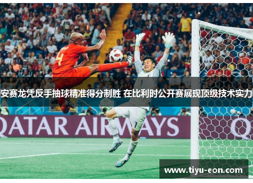 安赛龙凭反手抽球精准得分制胜 在比利时公开赛展现顶级技术实力